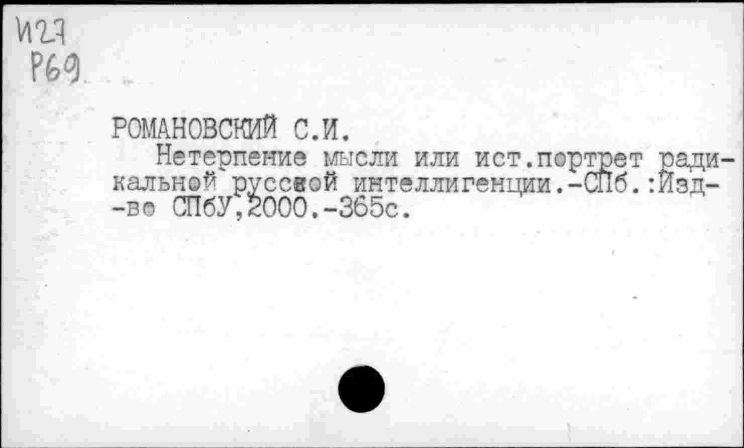 ﻿га
РОМАНОВСКИЙ С.И.
Нетерпение мысли или ист.портрет ради калькой руссвой интеллигенции.-СПб.:Изд--во СПбУ,2000.-365с.